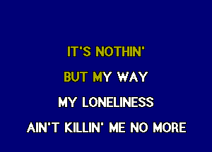 IT'S NOTHIN'

BUT MY WAY
MY LONELINESS
AIN'T KILLIN' ME NO MORE