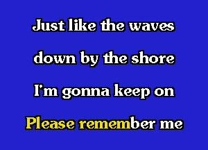 Just like the waves
down by the shore

I'm gonna keep on

Please remember me I