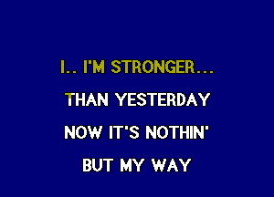 l. . I'M STRONGER. . .

THAN YESTERDAY
NOW IT'S NOTHIN'
BUT MY WAY