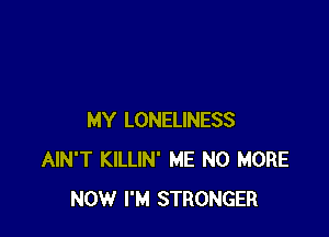 MY LONELINESS
AIN'T KILLIN' ME NO MORE
NOW I'M STRONGER