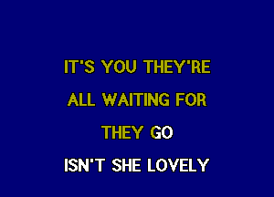 IT'S YOU THEY'RE

ALL WAITING FOR
THEY G0
ISN'T SHE LOVELY