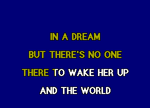IN A DREAM

BUT THERE'S NO ONE
THERE T0 WAKE HER UP
AND THE WORLD