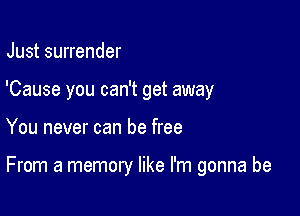 Just surrender
'Cause you can't get away

You never can be free

From a memory like I'm gonna be