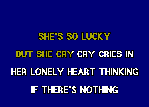 SHE'S SO LUCKY
BUT SHE CRY CRY CRIES IN
HER LONELY HEART THINKING
IF THERE'S NOTHING