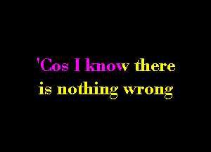 'Cos I know there

is nothing wrong