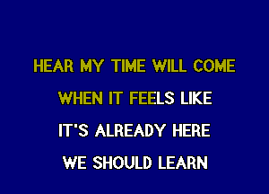 HEAR MY TIME WILL COME

WHEN IT FEELS LIKE
IT'S ALREADY HERE
WE SHOULD LEARN