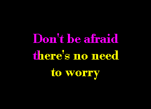 Don't be afraid

there's no need

to worry