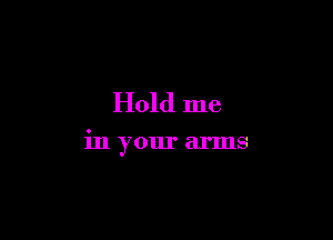 Hold me

in your arms