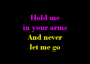 Hold me
in your arms

And never

let me go
