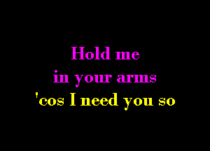 Hold me

in your arms

'cos I need you so