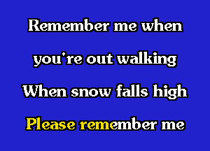 Remember me when

you're out walking
When snow falls high

Please remember me