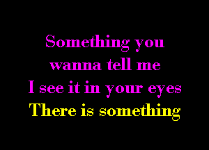 Something you
wanna tell me
I see it in your eyes

There is something