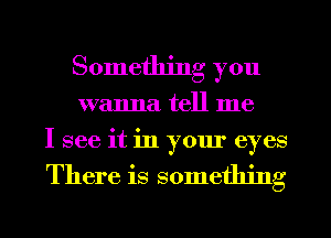 Something you
wanna tell me
I see it in your eyes

There is something