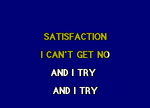 SATISFACTION

I CAN'T GET N0
AND I TRY
AND I TRY