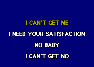 I CAN'T GET ME

I NEED YOUR SATISFACTION
N0 BABY
I CAN'T GET N0