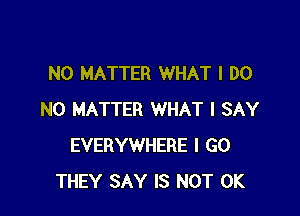 NO MATTER WHAT I DO

NO MATTER WHAT I SAY
EVERYWHERE I GO
THEY SAY IS NOT 0K