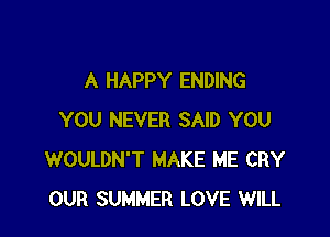 A HAPPY ENDING

YOU NEVER SAID YOU
WOULDN'T MAKE ME CRY
OUR SUMMER LOVE WILL