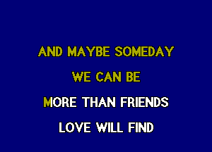 AND MAYBE SOMEDAY

WE CAN BE
MORE THAN FRIENDS
LOVE WILL FIND