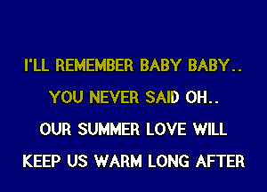 I'LL REMEMBER BABY BABY..
YOU NEVER SAID 0H..
OUR SUMMER LOVE WILL
KEEP US WARM LONG AFTER