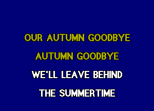 OUR AUTUMN GOODBYE

AUTUMN GOODBYE
WE'LL LEAVE BEHIND
THE SUMMERTIME
