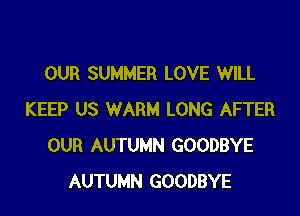 OUR SUMMER LOVE WILL

KEEP US WARM LONG AFTER
OUR AUTUMN GOODBYE
AUTUMN GOODBYE