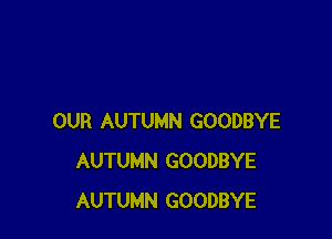 OUR AUTUMN GOODBYE
AUTUMN GOODBYE
AUTUMN GOODBYE