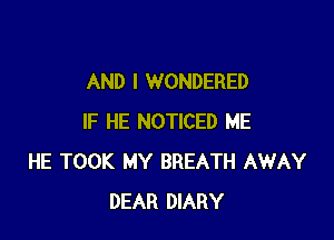 AND I WONDERED

IF HE NOTICED ME
HE TOOK MY BREATH AWAY
DEAR DIARY