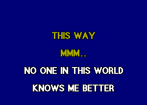THIS WAY

MMM..
NO ONE IN THIS WORLD
KNOWS ME BETTER