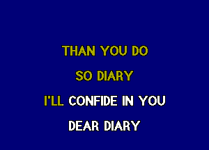 THAN YOU DO

SO DIARY
I'LL CONFIDE IN YOU
DEAR DIARY