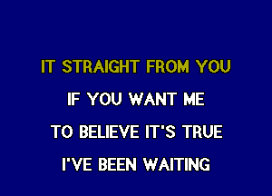 IT STRAIGHT FROM YOU

IF YOU WANT ME
TO BELIEVE IT'S TRUE
I'VE BEEN WAITING