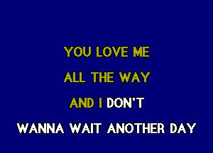 YOU LOVE ME

ALL THE WAY
AND I DON'T
WANNA WAIT ANOTHER DAY