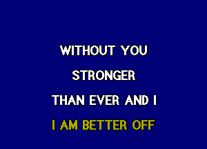 WITHOUT YOU

STRONGER
THAN EVER AND I
I AM BETTER OFF