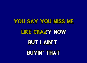 YOU SAY YOU MISS ME

LIKE CRAZY NOW
BUT I AIN'T
BUYIN' THAT