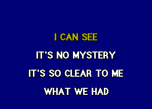 I CAN SEE

IT'S N0 MYSTERY
IT'S SO CLEAR TO ME
WHAT WE HAD