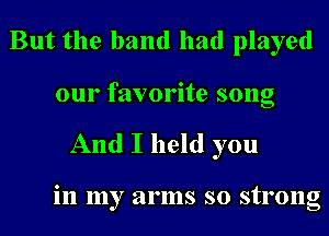 But the band had played

our favorite song
And I held you

in my arms so strong
