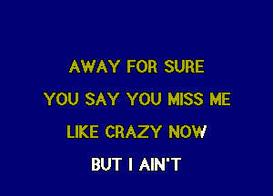 AWAY FOR SURE

YOU SAY YOU MISS ME
LIKE CRAZY NOW
BUT I AIN'T