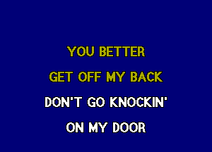 YOU BETTER

GET OFF MY BACK
DON'T GO KNOCKIN'
ON MY DOOR