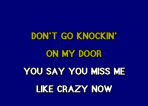 DON'T GO KNOCKIN'

ON MY DOOR
YOU SAY YOU MISS ME
LIKE CRAZY NOW