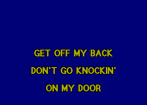 GET OFF MY BACK
DON'T GO KNOCKIN'
ON MY DOOR