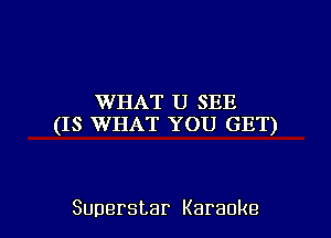 WHAT U SEE
(IS WHAT YOU GET)

Superstar Karaoke l