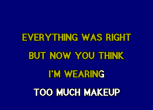 EVERYTHING WAS RIGHT

BUT NOW YOU THINK
I'M WEARING
TOO MUCH MAKEUP