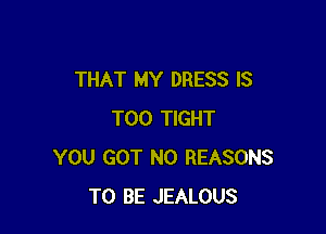 THAT MY DRESS IS

TOO TIGHT
YOU GOT N0 REASONS
TO BE JEALOUS