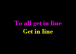 To all get in line

Get in line