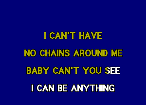 I CAN'T HAVE

NO CHAINS AROUND ME
BABY CAN'T YOU SEE
I CAN BE ANYTHING