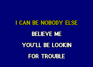 I CAN BE NOBODY ELSE

BELIEVE ME
YOU'LL BE LOOKIN
FOR TROUBLE