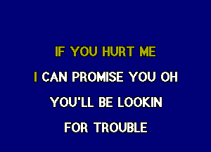IF YOU HURT ME

I CAN PROMISE YOU 0H
YOU'LL BE LOOKIN
FOR TROUBLE