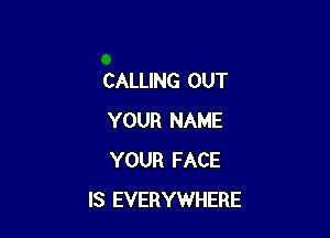 CALLING OUT

YOUR NAME
YOUR FACE
IS EVERYWHERE