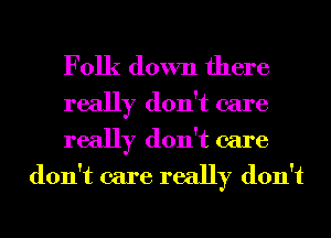 Folk down there

really don't care
really don't care
don't care really don't