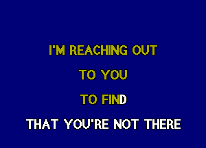 I'M REACHING OUT

TO YOU
TO FIND
THAT YOU'RE NOT THERE