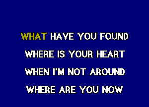 WHAT HAVE YOU FOUND

WHERE IS YOUR HEART
WHEN I'M NOT AROUND
WHERE ARE YOU NOW